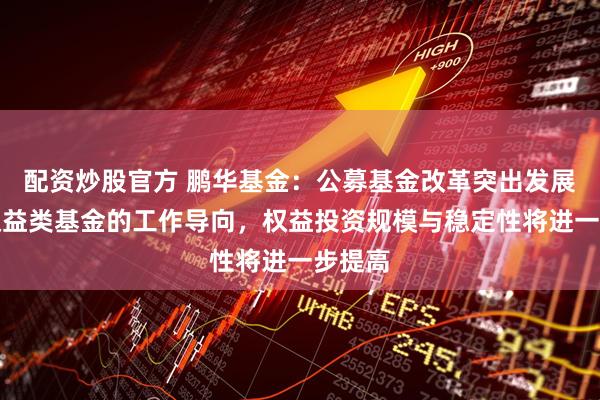 配资炒股官方 鹏华基金：公募基金改革突出发展壮大权益类基金的工作导向，权益投资规模与稳定性将进一步提高
