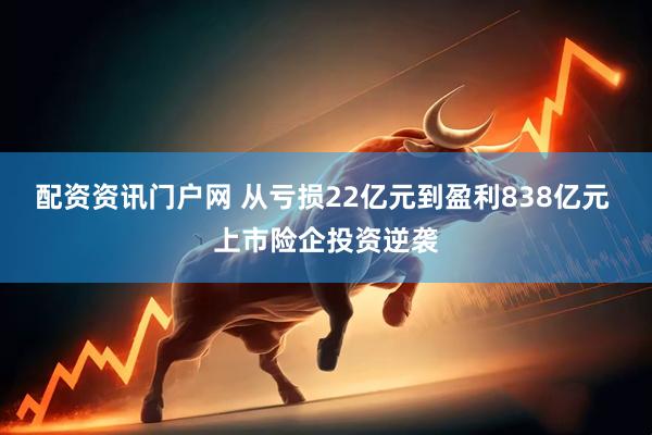 配资资讯门户网 从亏损22亿元到盈利838亿元 上市险企投资逆袭