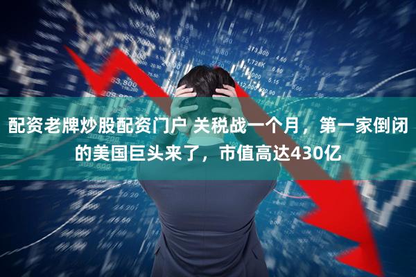 配资老牌炒股配资门户 关税战一个月，第一家倒闭的美国巨头来了，市值高达430亿