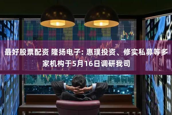 最好股票配资 隆扬电子: 惠璞投资、修实私募等多家机构于5月16日调研我司