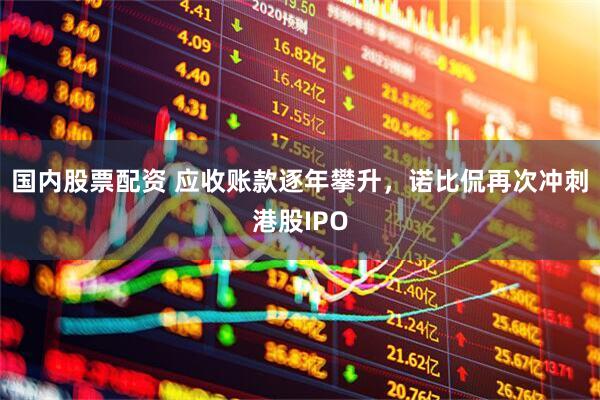 国内股票配资 应收账款逐年攀升，诺比侃再次冲刺港股IPO