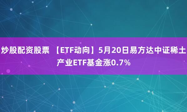 炒股配资股票 【ETF动向】5月20日易方达中证稀土产业ETF基金涨0.7%