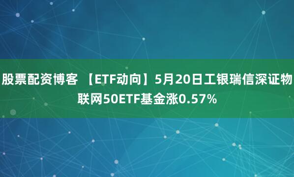 股票配资博客 【ETF动向】5月20日工银瑞信深证物联网50ETF基金涨0.57%