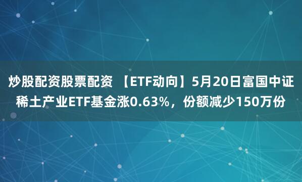 炒股配资股票配资 【ETF动向】5月20日富国中证稀土产业ETF基金涨0.63%，份额减少150万份