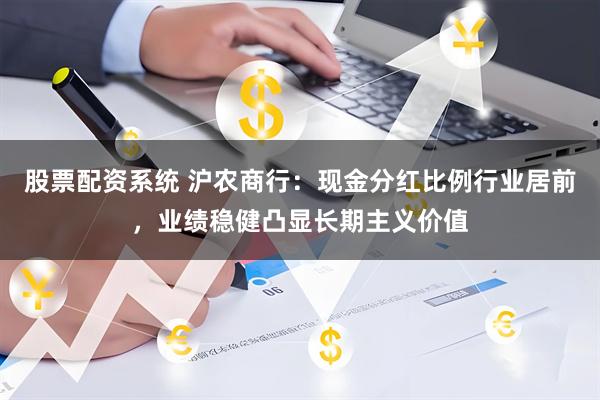 股票配资系统 沪农商行：现金分红比例行业居前，业绩稳健凸显长期主义价值