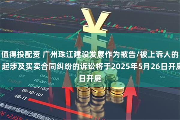 值得投配资 广州珠江建设发展作为被告/被上诉人的1起涉及买卖合同纠纷的诉讼将于2025年5月26日开庭