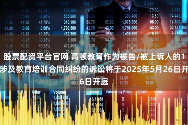 股票配资平台官网 高顿教育作为被告/被上诉人的1起涉及教育培训合同纠纷的诉讼将于2025年5月26日开庭
