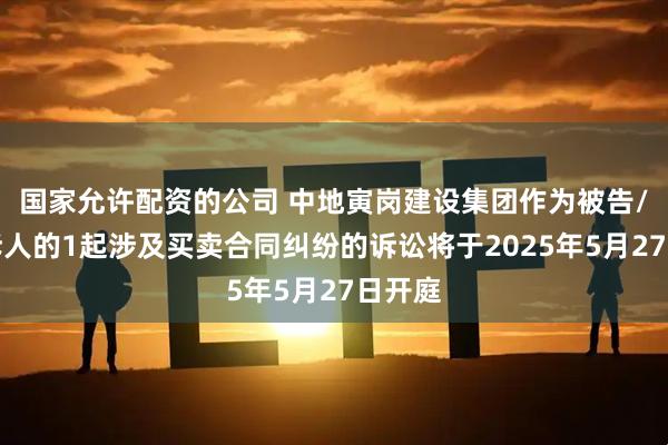国家允许配资的公司 中地寅岗建设集团作为被告/被上诉人的1起涉及买卖合同纠纷的诉讼将于2025年5月27日开庭