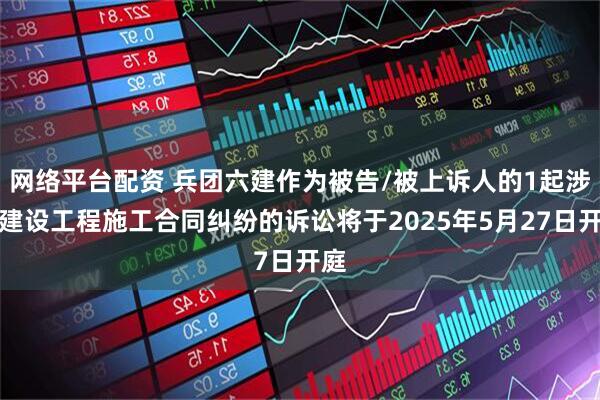 网络平台配资 兵团六建作为被告/被上诉人的1起涉及建设工程施工合同纠纷的诉讼将于2025年5月27日开庭