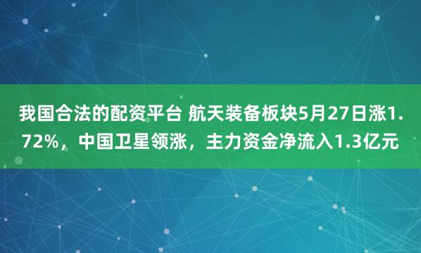 我国合法的配资平台 航天装备板块5月27日涨1.72%，中国卫星领涨，主力资金净流入1.3亿元