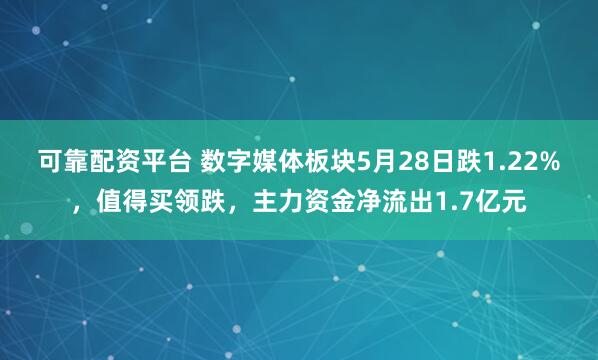 可靠配资平台 数字媒体板块5月28日跌1.22%，值得买领跌，主力资金净流出1.7亿元
