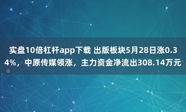 实盘10倍杠杆app下载 出版板块5月28日涨0.34%，中原传媒领涨，主力资金净流出308.14万元