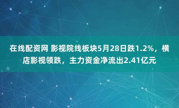 在线配资网 影视院线板块5月28日跌1.2%，横店影视领跌，主力资金净流出2.41亿元