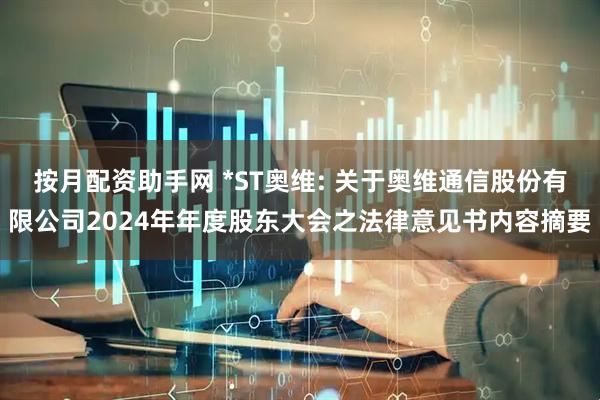 按月配资助手网 *ST奥维: 关于奥维通信股份有限公司2024年年度股东大会之法律意见书内容摘要