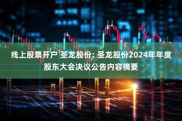 线上股票开户 圣龙股份: 圣龙股份2024年年度股东大会决议公告内容摘要