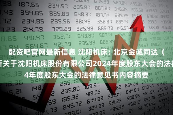 配资吧官网最新信息 沈阳机床: 北京金诚同达（沈阳）律师事务所关于沈阳机床股份有限公司2024年度股东大会的法律意见书内容摘要