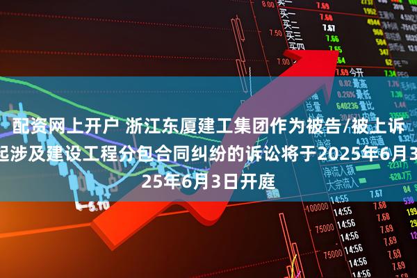 配资网上开户 浙江东厦建工集团作为被告/被上诉人的1起涉及建设工程分包合同纠纷的诉讼将于2025年6月3日开庭