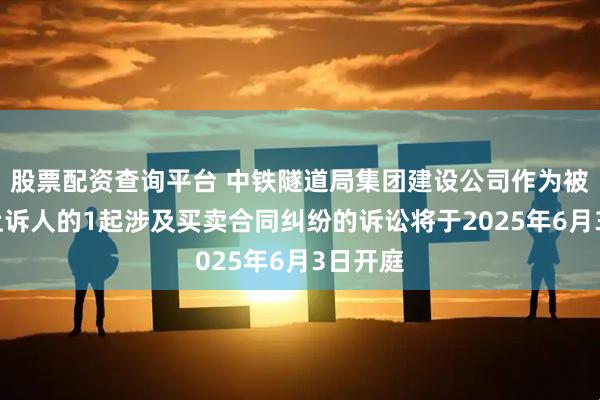 股票配资查询平台 中铁隧道局集团建设公司作为被告/被上诉人的1起涉及买卖合同纠纷的诉讼将于2025年6月3日开庭