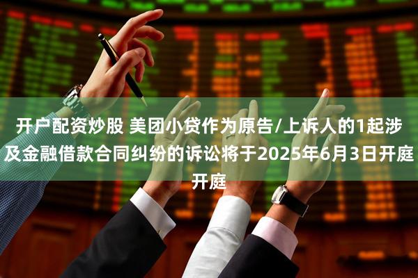 开户配资炒股 美团小贷作为原告/上诉人的1起涉及金融借款合同纠纷的诉讼将于2025年6月3日开庭