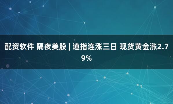 配资软件 隔夜美股 | 道指连涨三日 现货黄金涨2.79%