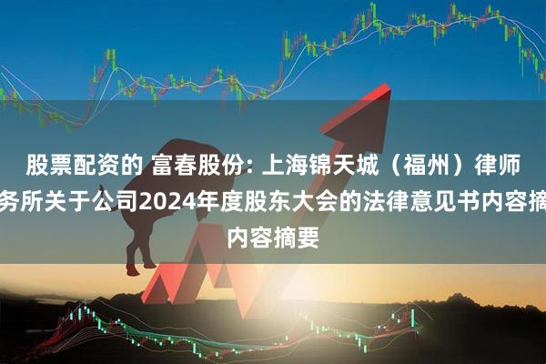 股票配资的 富春股份: 上海锦天城（福州）律师事务所关于公司2024年度股东大会的法律意见书内容摘要