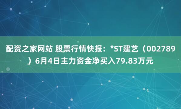 配资之家网站 股票行情快报：*ST建艺（002789）6月4日主力资金净买入79.83万元