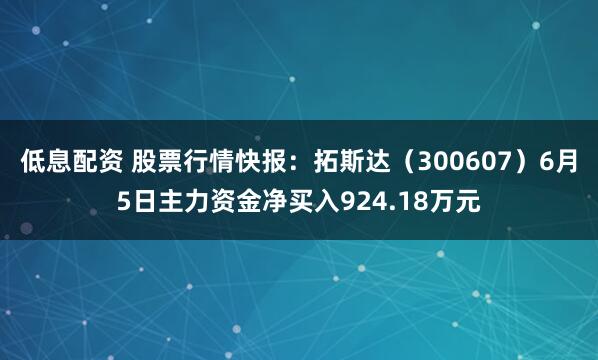 低息配资 股票行情快报：拓斯达（300607）6月5日主力资金净买入924.18万元