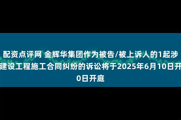 配资点评网 金辉华集团作为被告/被上诉人的1起涉及建设工程施工合同纠纷的诉讼将于2025年6月10日开庭