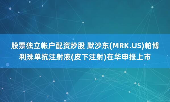 股票独立帐户配资炒股 默沙东(MRK.US)帕博利珠单抗注射液(皮下注射)在华申报上市