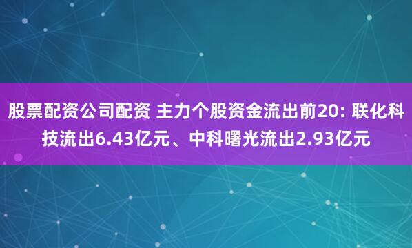 股票配资公司配资 主力个股资金流出前20: 联化科技流出6.43亿元、中科曙光流出2.93亿元