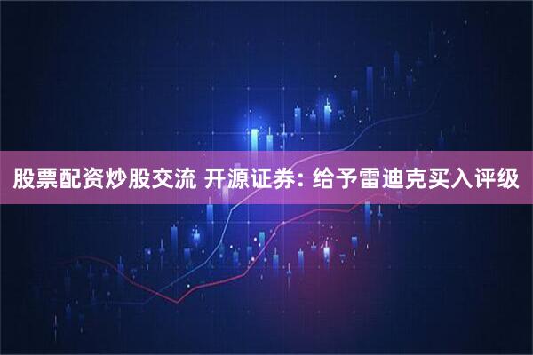 股票配资炒股交流 开源证券: 给予雷迪克买入评级