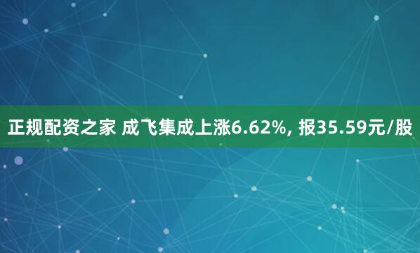 正规配资之家 成飞集成上涨6.62%, 报35.59元/股