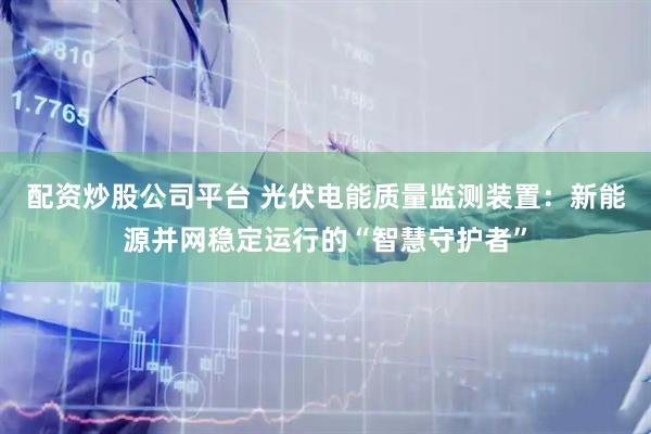 配资炒股公司平台 光伏电能质量监测装置：新能源并网稳定运行的“智慧守护者”