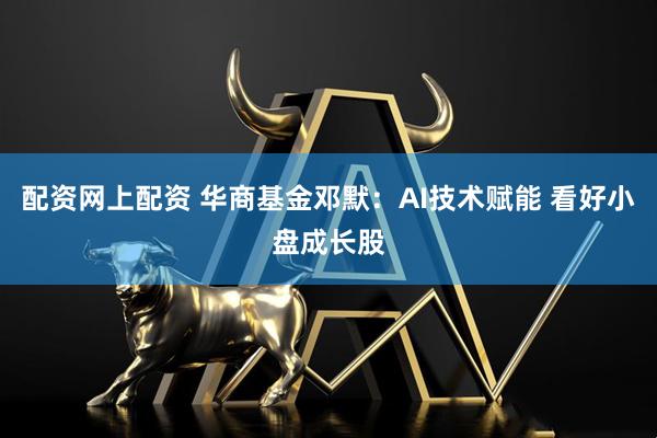配资网上配资 华商基金邓默：AI技术赋能 看好小盘成长股