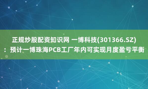 正规炒股配资知识网 一博科技(301366.SZ)：预计一博珠海PCB工厂年内可实现月度盈亏平衡