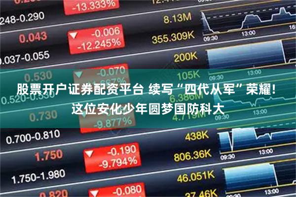 股票开户证券配资平台 续写“四代从军”荣耀! 这位安化少年圆梦国防科大