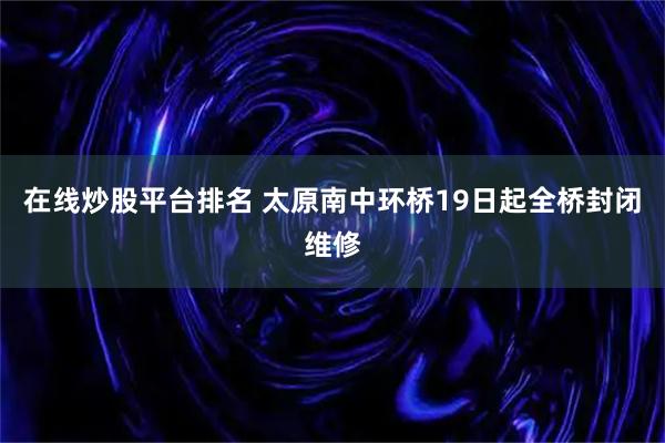 在线炒股平台排名 太原南中环桥19日起全桥封闭维修