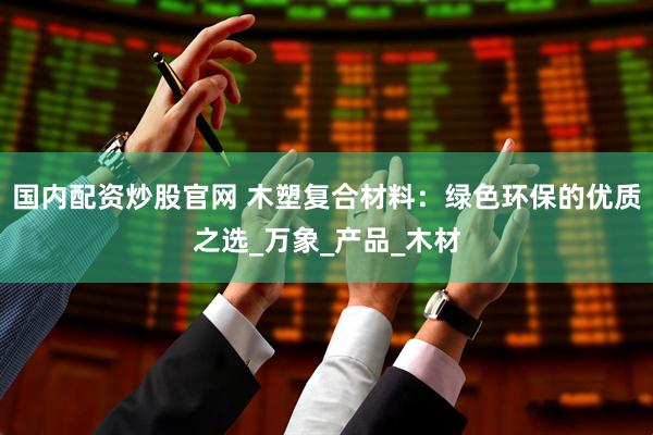 国内配资炒股官网 木塑复合材料：绿色环保的优质之选_万象_产品_木材