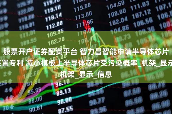 股票开户证券配资平台 智力昌智能申请半导体芯片喷墨装置专利 减小模板上半导体芯片受污染概率_机架_显示_信息