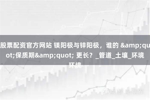 股票配资官方网站 镁阳极与锌阳极，谁的 &quot;保质期&quot; 更长？_管道_土壤_环境