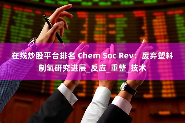 在线炒股平台排名 Chem Soc Rev：废弃塑料制氢研究进展_反应_重整_技术