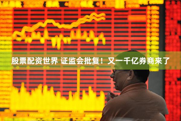 股票配资世界 证监会批复！又一千亿券商来了