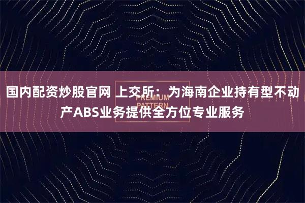 国内配资炒股官网 上交所：为海南企业持有型不动产ABS业务提供全方位专业服务