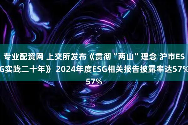 专业配资网 上交所发布《贯彻“两山”理念 沪市ESG实践二十年》 2024年度ESG相关报告披露率达57%
