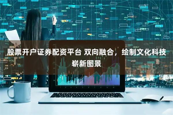 股票开户证券配资平台 双向融合，绘制文化科技崭新图景